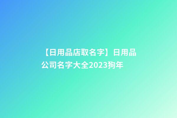 【日用品店取名字】日用品公司名字大全2023狗年-第1張-公司起名-玄機派