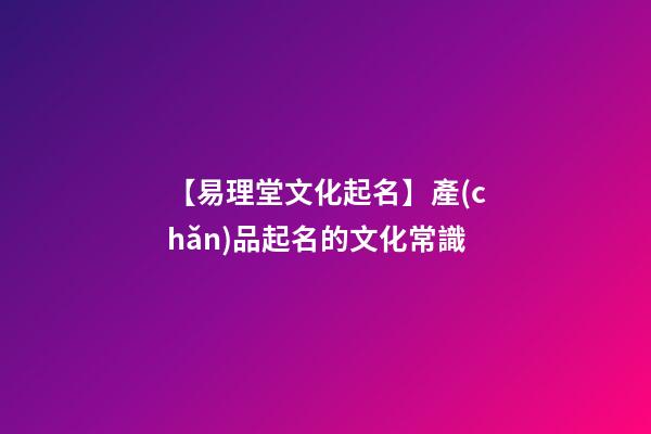 【易理堂文化起名】產(chǎn)品起名的文化常識-第1張-公司起名-玄機派