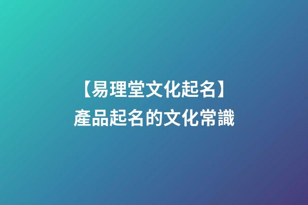 【易理堂文化起名】產品起名的文化常識