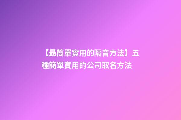 【最簡單實用的隔音方法】五種簡單實用的公司取名方法-第1張-公司起名-玄機派