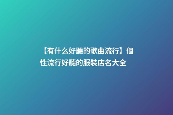 【有什么好聽的歌曲流行】個性流行好聽的服裝店名大全-第1張-店鋪起名-玄機派