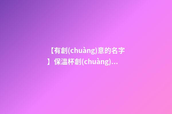 【有創(chuàng)意的名字】保溫杯創(chuàng)意品牌名字-第1張-商標起名-玄機派