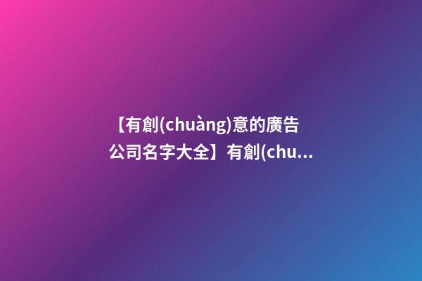 【有創(chuàng)意的廣告公司名字大全】有創(chuàng)意的廣告公司名字（帶解釋）