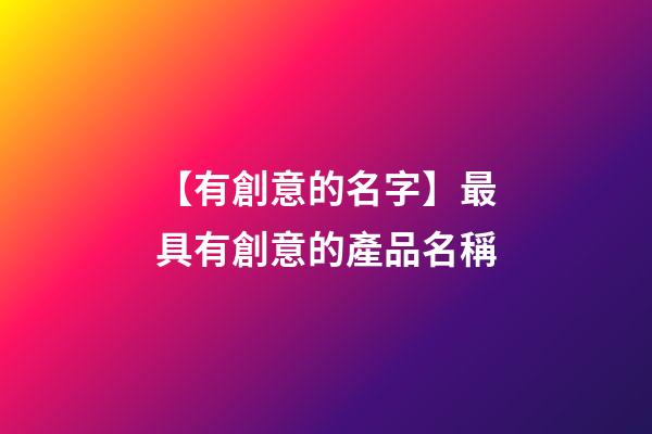 【有創意的名字】最具有創意的產品名稱-第1張-公司起名-玄機派