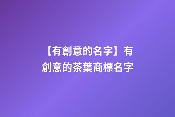 【有創意的名字】有創意的茶葉商標名字-第1張-商標起名-玄機派
