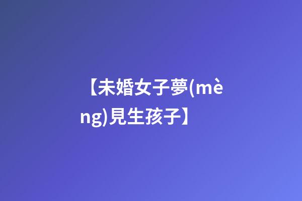 【未婚女子夢(mèng)見生孩子】