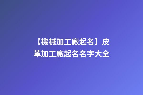 【機械加工廠起名】皮革加工廠起名名字大全-第1張-公司起名-玄機派