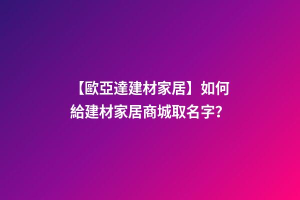 【歐亞達建材家居】如何給建材家居商城取名字？-第1張-公司起名-玄機派