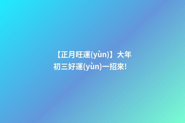 【正月旺運(yùn)】大年初三好運(yùn)一招來!