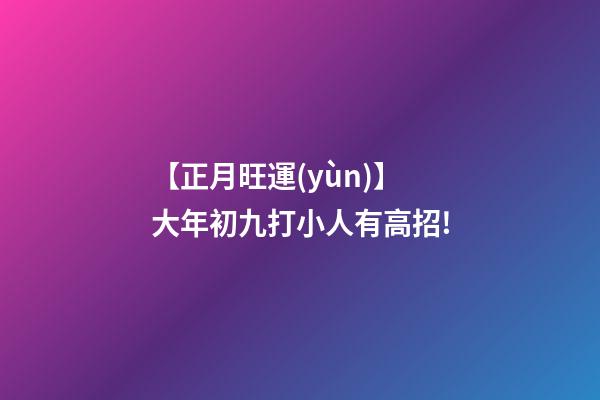 【正月旺運(yùn)】大年初九打小人有高招!