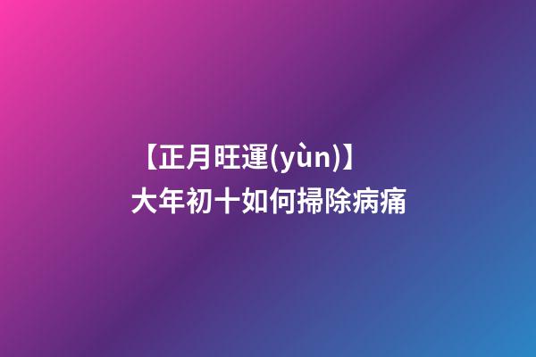【正月旺運(yùn)】大年初十如何掃除病痛?