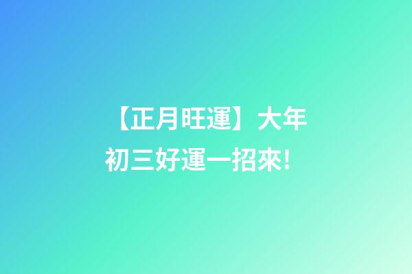 【正月旺運】大年初三好運一招來!