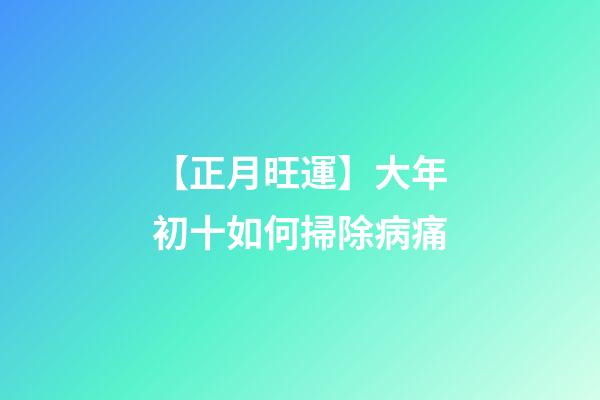 【正月旺運】大年初十如何掃除病痛?