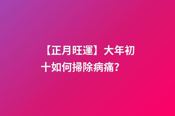 【正月旺運】大年初十如何掃除病痛？