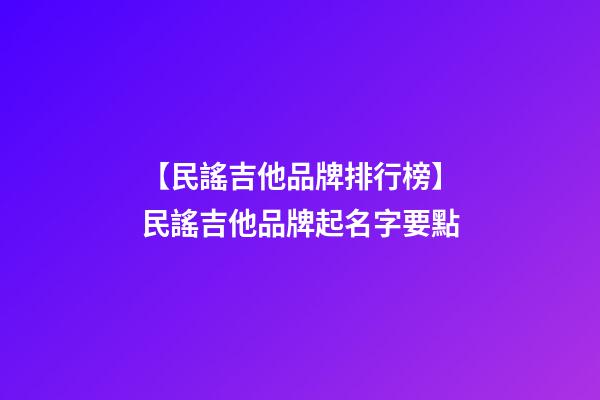 【民謠吉他品牌排行榜】民謠吉他品牌起名字要點-第1張-商標起名-玄機派