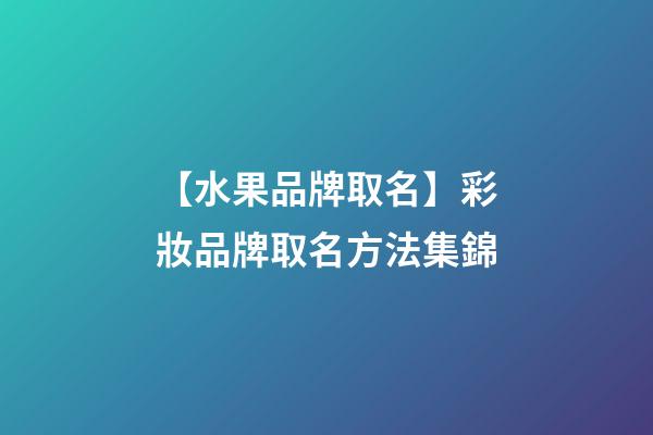 【水果品牌取名】彩妝品牌取名方法集錦