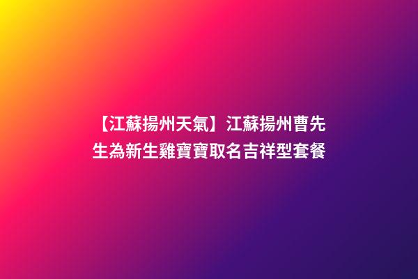 【江蘇揚州天氣】江蘇揚州曹先生為新生雞寶寶取名吉祥型套餐-第1張-公司起名-玄機派