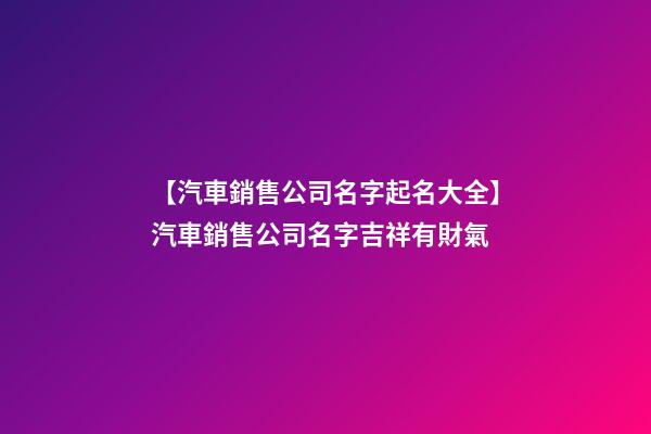 【汽車銷售公司名字起名大全】汽車銷售公司名字吉祥有財氣