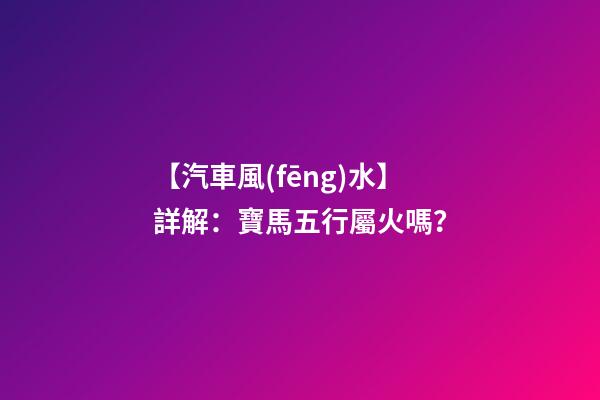 【汽車風(fēng)水】詳解：寶馬五行屬火嗎？