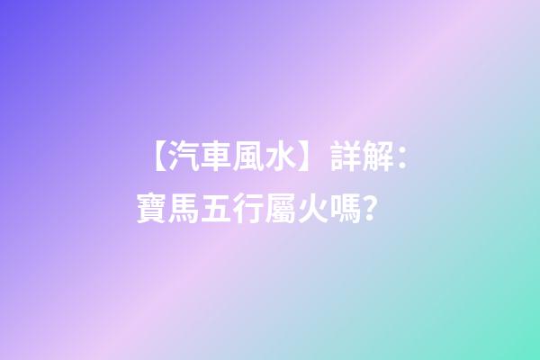 【汽車風水】詳解：寶馬五行屬火嗎？