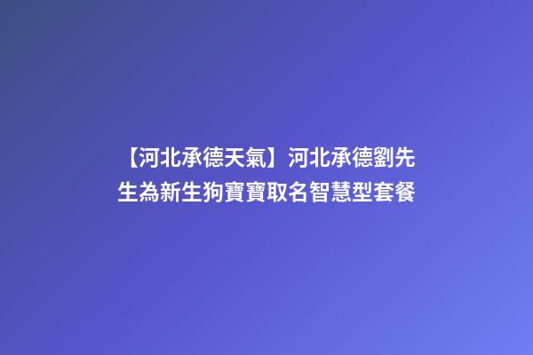 【河北承德天氣】河北承德劉先生為新生狗寶寶取名智慧型套餐-第1張-公司起名-玄機派