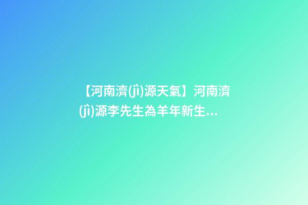 【河南濟(jì)源天氣】河南濟(jì)源李先生為羊年新生女寶寶取名財(cái)富型套餐-第1張-公司起名-玄機(jī)派