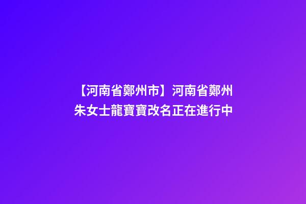 【河南省鄭州市】河南省鄭州朱女士龍寶寶改名正在進行中-第1張-公司起名-玄機派