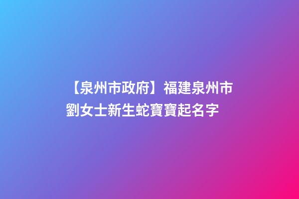 【泉州市政府】福建泉州市劉女士新生蛇寶寶起名字-第1張-公司起名-玄機派