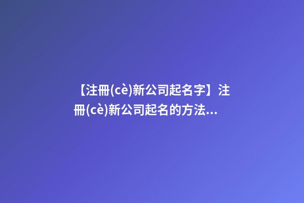 【注冊(cè)新公司起名字】注冊(cè)新公司起名的方法和相關(guān)法律規(guī)定-第1張-公司起名-玄機(jī)派