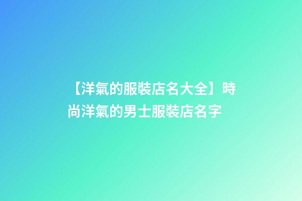 【洋氣的服裝店名大全】時尚洋氣的男士服裝店名字-第1張-店鋪起名-玄機派