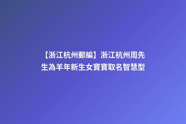 【浙江杭州郵編】浙江杭州周先生為羊年新生女寶寶取名智慧型-第1張-公司起名-玄機派