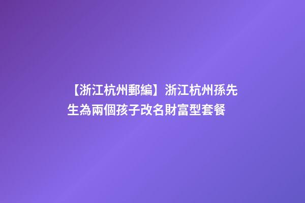 【浙江杭州郵編】浙江杭州孫先生為兩個孩子改名財富型套餐-第1張-公司起名-玄機派