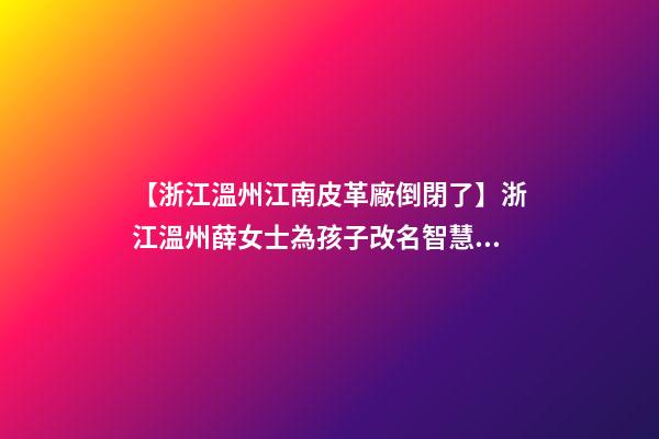 【浙江溫州江南皮革廠倒閉了】浙江溫州薛女士為孩子改名智慧型套餐-第1張-公司起名-玄機派