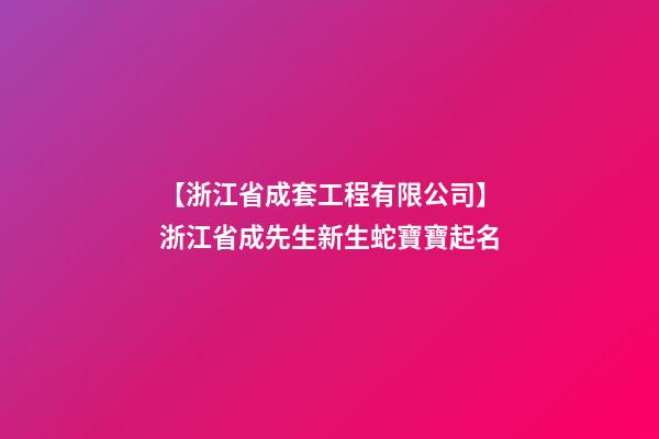 【浙江省成套工程有限公司】浙江省成先生新生蛇寶寶起名-第1張-公司起名-玄機派