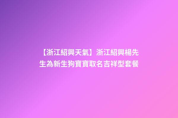 【浙江紹興天氣】浙江紹興楊先生為新生狗寶寶取名吉祥型套餐-第1張-公司起名-玄機派