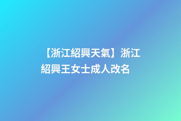 【浙江紹興天氣】浙江紹興王女士成人改名-第1張-公司起名-玄機(jī)派