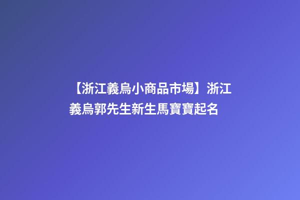 【浙江義烏小商品市場】浙江義烏郭先生新生馬寶寶起名-第1張-公司起名-玄機派