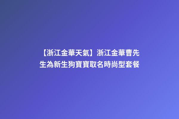 【浙江金華天氣】浙江金華曹先生為新生狗寶寶取名時尚型套餐-第1張-公司起名-玄機派