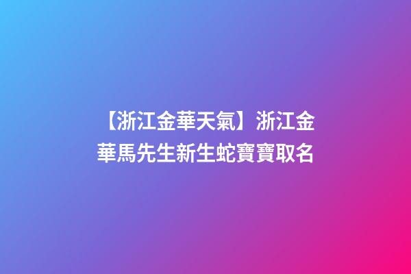 【浙江金華天氣】浙江金華馬先生新生蛇寶寶取名-第1張-公司起名-玄機派