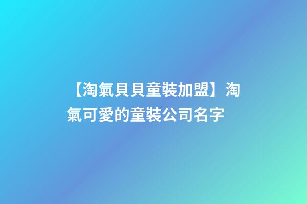 【淘氣貝貝童裝加盟】淘氣可愛的童裝公司名字