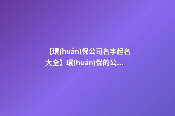 【環(huán)保公司名字起名大全】環(huán)保的公司起名取名方法及名字大全-第1張-公司起名-玄機派