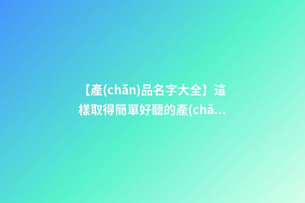 【產(chǎn)品名字大全】這樣取得簡單好聽的產(chǎn)品名字-第1張-公司起名-玄機(jī)派