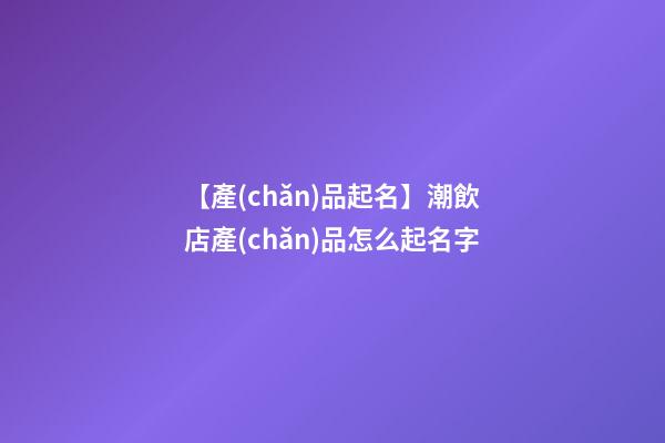 【產(chǎn)品起名】潮飲店產(chǎn)品怎么起名字