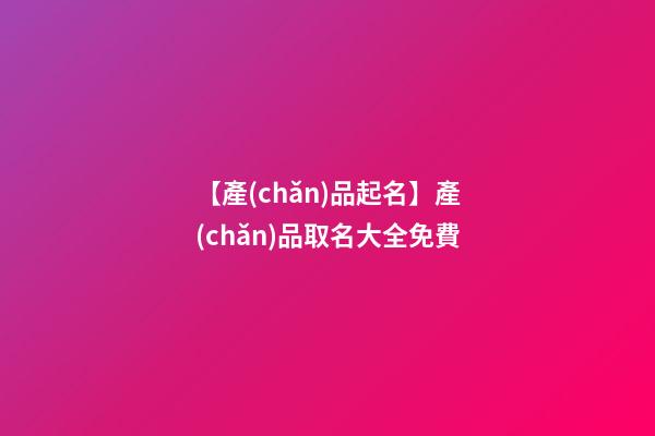 【產(chǎn)品起名】產(chǎn)品取名大全免費