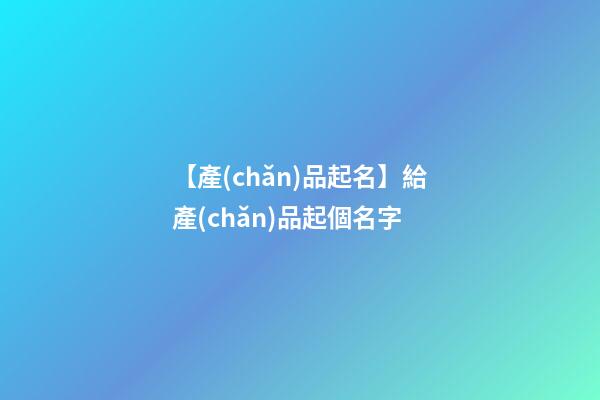 【產(chǎn)品起名】給產(chǎn)品起個名字