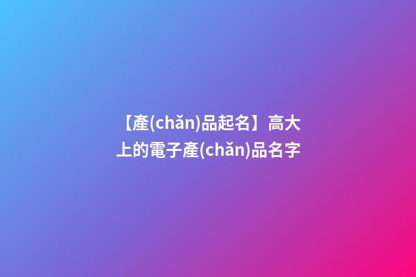【產(chǎn)品起名】高大上的電子產(chǎn)品名字-第1張-公司起名-玄機派