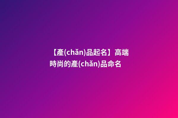 【產(chǎn)品起名】高端時尚的產(chǎn)品命名