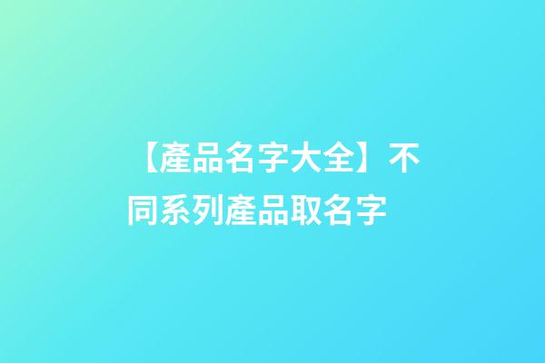 【產品名字大全】不同系列產品取名字-第1張-公司起名-玄機派