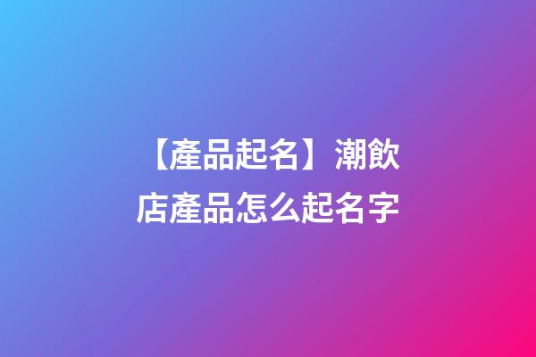 【產品起名】潮飲店產品怎么起名字-第1張-店鋪起名-玄機派