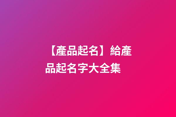 【產品起名】給產品起名字大全集-第1張-公司起名-玄機派